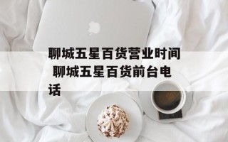 聊城五星百货营业时间 聊城五星百货前台电话
