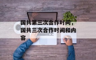 国共第三次合作时间，国共三次合作时间和内容