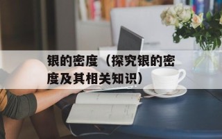 银的密度（探究银的密度及其相关知识）