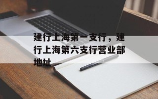 建行上海第一支行，建行上海第六支行营业部地址