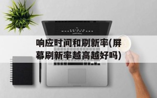 响应时间和刷新率(屏幕刷新率越高越好吗)
