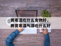 胃寒湿吃什么食物好，脾胃寒湿气滞吃什么好
