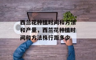 西兰花种植时间和方法和产量，西兰花种植时间和方法株行距多少