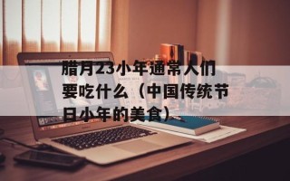 腊月23小年通常人们要吃什么（中国传统节日小年的美食）