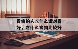 胃病的人吃什么饭对胃好，吃什么食物比较好