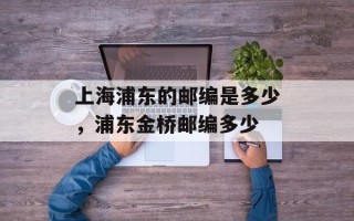 上海浦东的邮编是多少，浦东金桥邮编多少