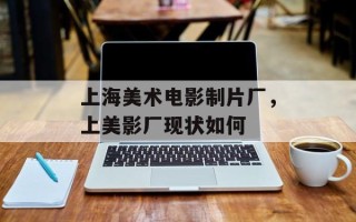 上海美术电影制片厂，上美影厂现状如何