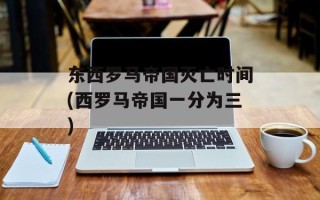 东西罗马帝国灭亡时间(西罗马帝国一分为三)