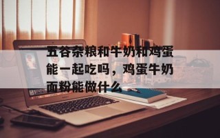 五谷杂粮和牛奶和鸡蛋能一起吃吗，鸡蛋牛奶面粉能做什么
