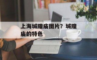 上海城隍庙图片？城隍庙的特色