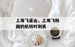 上海飞釜山，上海飞韩国的航班时刻表
