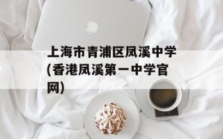 上海市青浦区凤溪中学(香港凤溪第一中学官网)