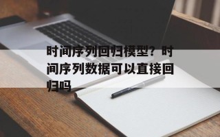 时间序列回归模型？时间序列数据可以直接回归吗