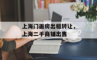 上海门面房出租转让，上海二手商铺出售