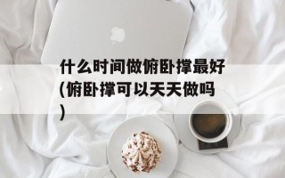 什么时间做俯卧撑最好(俯卧撑可以天天做吗)