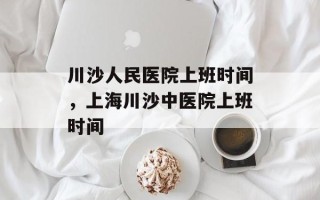 川沙人民医院上班时间，上海川沙中医院上班时间