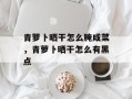 青萝卜晒干怎么腌咸菜，青萝卜晒干怎么有黑点