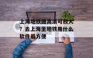 上海地铁图高清可放大？去上海坐地铁用什么软件最方便