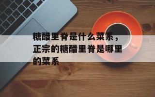 糖醋里脊是什么菜系，正宗的糖醋里脊是哪里的菜系