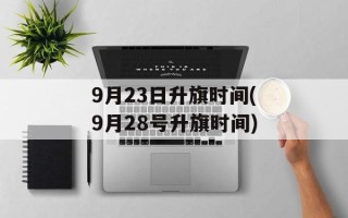 9月23日升旗时间(9月28号升旗时间)