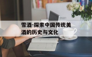 雪酒-探索中国传统美酒的历史与文化