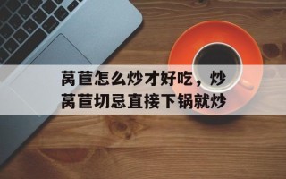 莴苣怎么炒才好吃，炒莴苣切忌直接下锅就炒