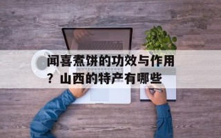 闻喜煮饼的功效与作用？山西的特产有哪些