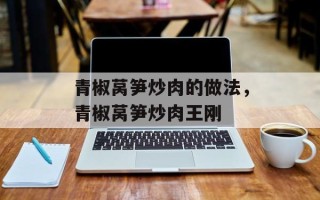 青椒莴笋炒肉的做法，青椒莴笋炒肉王刚