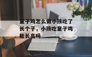 童子鸡怎么做小孩吃了长个子，小孩吃童子鸡能长高吗