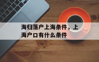 海归落户上海条件，上海户口有什么条件