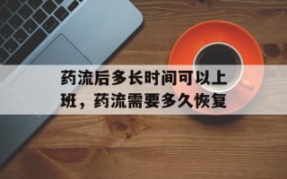 药流后多长时间可以上班，药流需要多久恢复