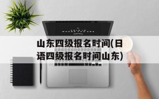 山东四级报名时间(日语四级报名时间山东)
