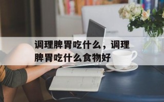 调理脾胃吃什么，调理脾胃吃什么食物好