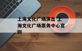上海文化广场演出 上海文化广场票务中心官网