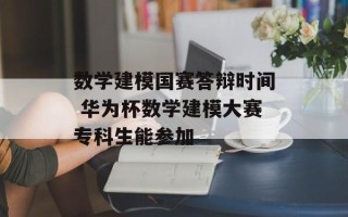 数学建模国赛答辩时间 华为杯数学建模大赛专科生能参加