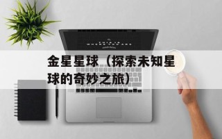 金星星球（探索未知星球的奇妙之旅）