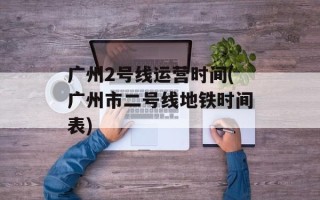 广州2号线运营时间(广州市二号线地铁时间表)