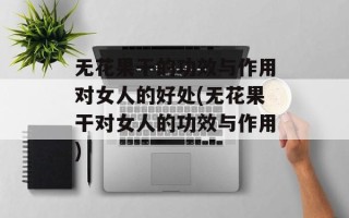 无花果干的功效与作用对女人的好处(无花果干对女人的功效与作用)