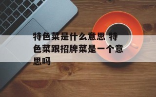 特色菜是什么意思 特色菜跟招牌菜是一个意思吗