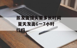蒸发面馒头要多长时间 夏天发面6一7小时行吗