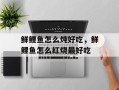 鲜鲤鱼怎么炖好吃，鲜鲤鱼怎么红烧最好吃