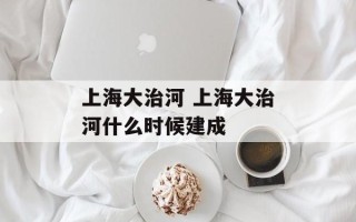 上海大治河 上海大治河什么时候建成
