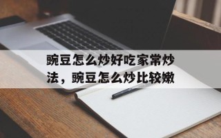 豌豆怎么炒好吃家常炒法，豌豆怎么炒比较嫩