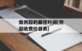做阴超的最佳时间(阴超收费价目表)