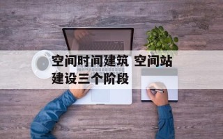 空间时间建筑 空间站建设三个阶段