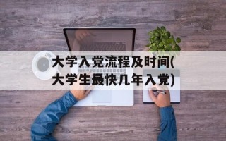 大学入党流程及时间(大学生最快几年入党)