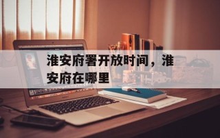 淮安府署开放时间，淮安府在哪里