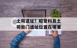 土司遗址？昭觉科且土司衙门遗址位置在哪里