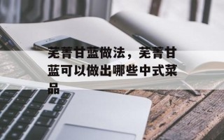 芜菁甘蓝做法，芜菁甘蓝可以做出哪些中式菜品