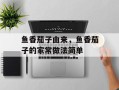 鱼香茄子由来，鱼香茄子的家常做法简单